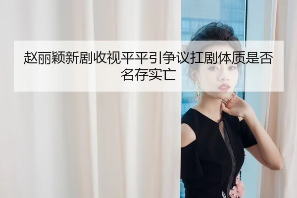 赵丽颖新剧收视平平引争议扛剧体质是否名存实亡