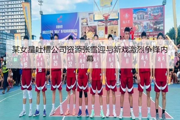 某女星吐槽公司资源张雪迎与新戏激烈争锋内幕